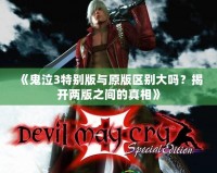 《鬼泣3特別版與原版區(qū)別大嗎？揭開兩版之間的真相》