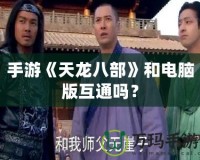 手游《天龍八部》和電腦版互通嗎？