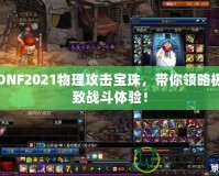 DNF2021物理攻擊寶珠，帶你領略極致戰(zhàn)斗體驗！