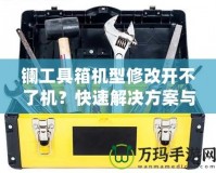 鑭工具箱機(jī)型修改開不了機(jī)？快速解決方案與修復(fù)技巧揭秘