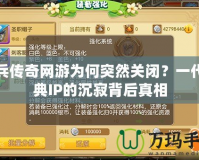 神兵傳奇網(wǎng)游為何突然關(guān)閉？一代經(jīng)典IP的沉寂背后真相