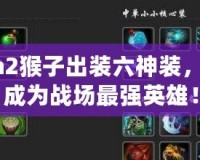 Dota2猴子出裝六神裝，助你成為戰(zhàn)場最強(qiáng)英雄！