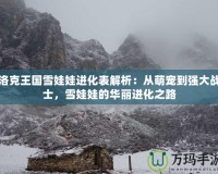 洛克王國雪娃娃進化表解析：從萌寵到強大戰(zhàn)士，雪娃娃的華麗進化之路