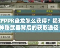 CFPPK盤龍怎么獲得？揭開神秘武器背后的獲取途徑！