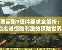 古墓麗影9硬件要求全解析：帶你走進(jìn)驚險(xiǎn)刺激的探險(xiǎn)世界！