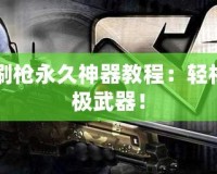 CF怎么刷槍永久神器教程：輕松擁有終極武器！