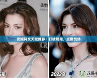 安妮符文天賦推薦：打破局限，點(diǎn)燃戰(zhàn)場