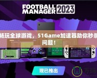 輕松暢玩全球游戲，51Game加速器助你秒殺卡頓問題！