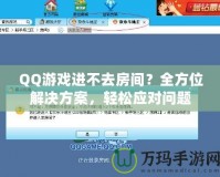 QQ游戲進不去房間？全方位解決方案，輕松應對問題