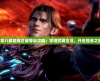 天龍八部武魂合成等級(jí)攻略：掌握武魂合成，開(kāi)啟強(qiáng)者之路！