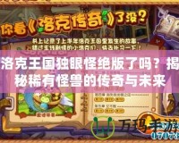 洛克王國獨(dú)眼怪絕版了嗎？揭秘稀有怪獸的傳奇與未來