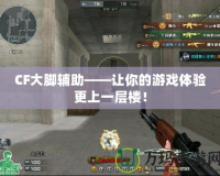 CF大腳輔助——讓你的游戲體驗(yàn)更上一層樓！