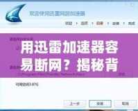 用迅雷加速器容易斷網(wǎng)？揭秘背后的原因與解決辦法！