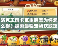 洛克王國卡瓦重慈悲為懷怎么得？探索最強寵物獲取攻略！