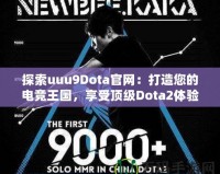 探索uuu9Dota官網(wǎng)：打造您的電競王國，享受頂級Dota2體驗(yàn)
