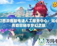 夢幻西游客服電話人工服務中心：貼心服務助您暢享夢幻之旅