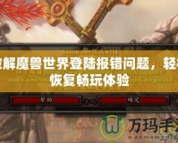 破解魔獸世界登陸報錯問題，輕松恢復(fù)暢玩體驗