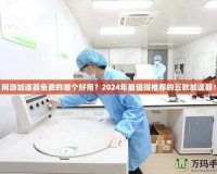 網(wǎng)游加速器免費的哪個好用？2024年最值得推薦的五款加速器！