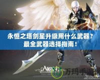 永恒之塔劍星升級(jí)用什么武器？最全武器選擇指南！