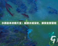 水路副本攻略大全：暢游水域深處，解鎖全新冒險