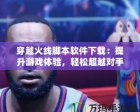 穿越火線腳本軟件下載：提升游戲體驗，輕松超越對手