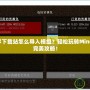 我的世界下載站怎么導入模組？輕松玩轉(zhuǎn)Minecraft的完美攻略！