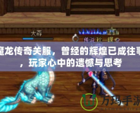 魔龍傳奇關(guān)服，曾經(jīng)的輝煌已成往事，玩家心中的遺憾與思考