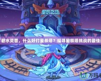 除了碧水靈獸，什么好打星辰塔？探尋星辰塔挑戰(zhàn)的最佳選擇
