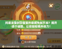 問道法寶封印寶寶升級屬性加不加？揭開這個謎團，讓你輕松提升戰(zhàn)力！