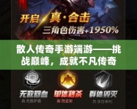 散人傳奇手游端游——挑戰(zhàn)巔峰，成就不凡傳奇
