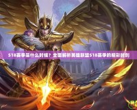 S18賽季是什么時(shí)候？全面解析英雄聯(lián)盟S18賽季的精彩時(shí)刻