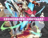 王者榮耀搶龍成功語音，讓你成為全場焦點！