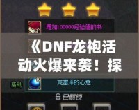 《DNF龍袍活動火爆來襲！探尋傳世神裝，開啟專屬傳奇之路》