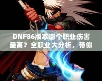 DNF86版本哪個(gè)職業(yè)傷害最高？全職業(yè)大分析，帶你領(lǐng)略最強(qiáng)輸出！