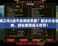 火炬之光2進(jìn)不去游戲界面？解決辦法全攻略，輕松重回戰(zhàn)斗世界！