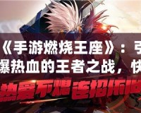 《手游燃燒王座》：引爆熱血的王者之戰(zhàn)，快來登頂！