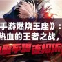 《手游燃燒王座》：引爆熱血的王者之戰(zhàn)，快來登頂！