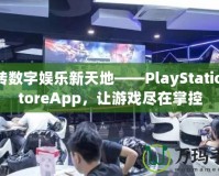玩轉(zhuǎn)數(shù)字娛樂新天地——PlayStationStoreApp，讓游戲盡在掌控