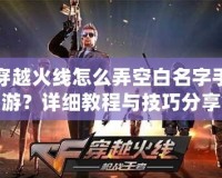 穿越火線怎么弄空白名字手游？詳細教程與技巧分享