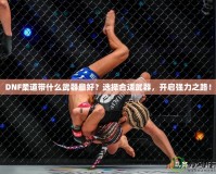 DNF柔道帶什么武器最好？選擇合適武器，開啟強(qiáng)力之路！