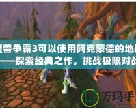 魔獸爭(zhēng)霸3可以使用阿克蒙德的地圖——探索經(jīng)典之作，挑戰(zhàn)極限對(duì)戰(zhàn)