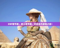 DNF春節(jié)套：穿上春節(jié)套，開啟非凡冒險(xiǎn)之旅！