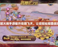 穿越火線(xiàn)手游版開(kāi)掛器飛天，讓你輕松稱(chēng)霸戰(zhàn)場(chǎng)！