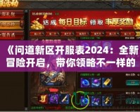 《問道新區(qū)開服表2024：全新冒險(xiǎn)開啟，帶你領(lǐng)略不一樣的修仙世界》