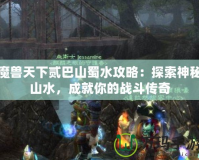 魔獸天下貳巴山蜀水攻略：探索神秘山水，成就你的戰(zhàn)斗傳奇