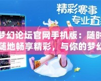 夢(mèng)幻論壇官網(wǎng)手機(jī)版：隨時(shí)隨地暢享精彩，與你的夢(mèng)幻之旅并肩同行！