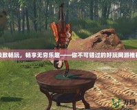 極致暢玩，暢享無(wú)窮樂(lè)趣——你不可錯(cuò)過(guò)的好玩網(wǎng)游推薦