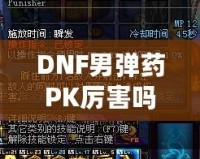 DNF男彈藥PK厲害嗎？深入分析男彈藥的戰(zhàn)斗力與技巧！