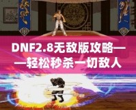 DNF2.8無(wú)敵版攻略——輕松秒殺一切敵人，體驗(yàn)無(wú)敵快感！