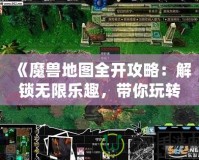 《魔獸地圖全開攻略：解鎖無限樂趣，帶你玩轉(zhuǎn)每一片未知的領(lǐng)土！》